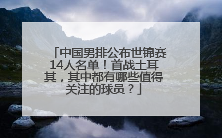 中国男排公布世锦赛14人名单！首战土耳其，其中都有哪些值得关注的球员？