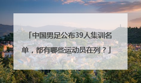 中国男足公布39人集训名单，都有哪些运动员在列？