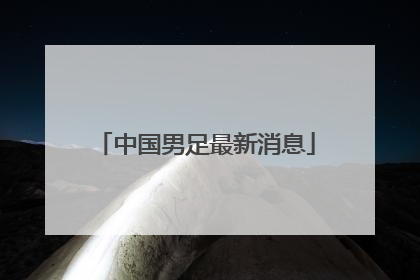 「中国男足最新消息」中国男足最新消息马来西亚