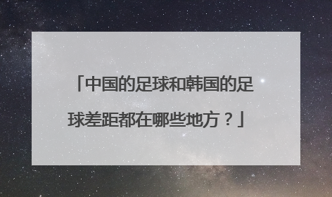 中国的足球和韩国的足球差距都在哪些地方？