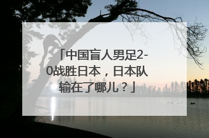 中国盲人男足2-0战胜日本，日本队输在了哪儿？