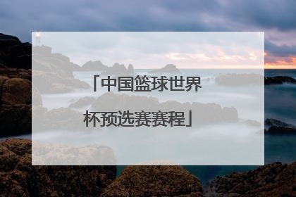 「中国篮球世界杯预选赛赛程」中国篮球世界杯预选赛2021赛程