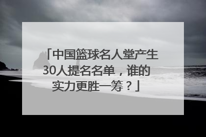 中国篮球名人堂产生30人提名名单，谁的实力更胜一筹？