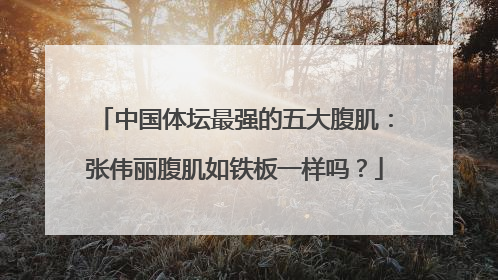 中国体坛最强的五大腹肌：张伟丽腹肌如铁板一样吗？