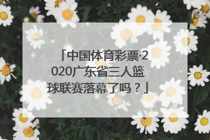 中国体育彩票·2020广东省三人篮球联赛落幕了吗？