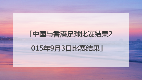 中国与香港足球比赛结果2015年9月3日比赛结果