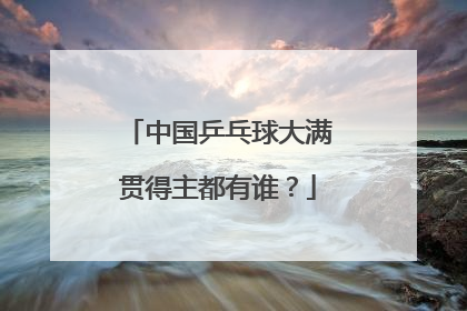 中国乒乓球大满贯得主都有谁？