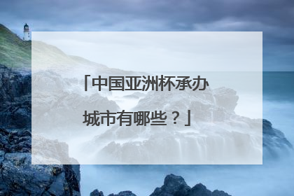 中国亚洲杯承办城市有哪些？