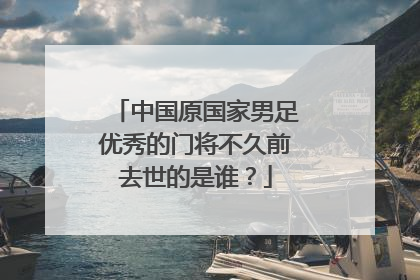 中国原国家男足优秀的门将不久前去世的是谁？