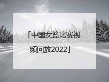 「中国女篮比赛视频回放2022」中国女篮最新比赛视频回放