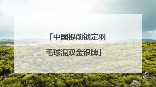 「中国提前锁定羽毛球混双金银牌」中国提前锁定羽毛球混双金银牌r