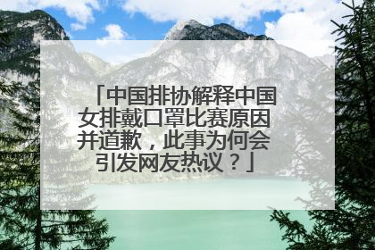 中国排协解释中国女排戴口罩比赛原因并道歉，此事为何会引发网友热议？