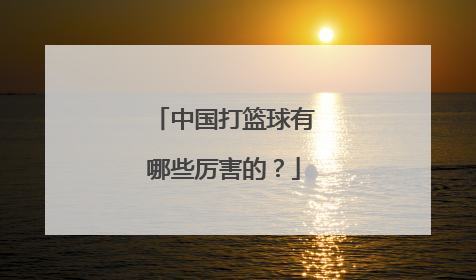 中国打篮球有哪些厉害的？