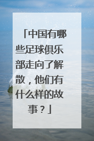 中国有哪些足球俱乐部走向了解散，他们有什么样的故事？