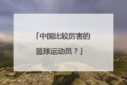 中国比较厉害的篮球运动员？