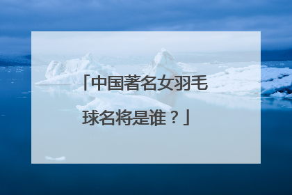 中国著名女羽毛球名将是谁？