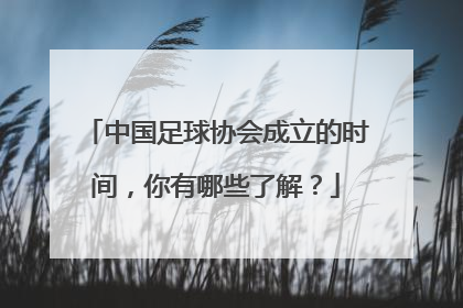 中国足球协会成立的时间，你有哪些了解？