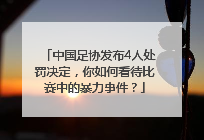 中国足协发布4人处罚决定，你如何看待比赛中的暴力事件？