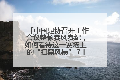 中国足协召开工作会议整顿赛风赛纪，如何看待这一赛场上的“扫黑风暴”？