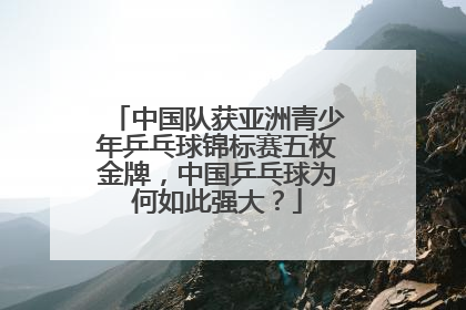 中国队获亚洲青少年乒乓球锦标赛五枚金牌，中国乒乓球为何如此强大？