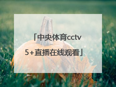 「中央体育cctv5+直播在线观看」中央体育直播cctv5+直播表