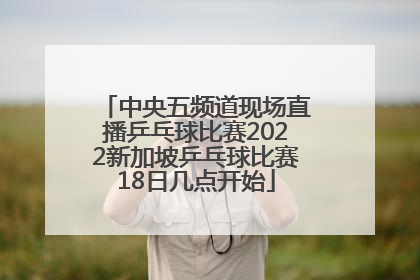 中央五频道现场直播乒乓球比赛2022新加坡乒乓球比赛18日几点开始