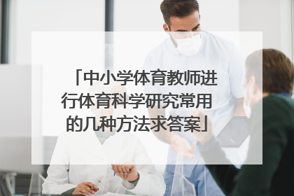 中小学体育教师进行体育科学研究常用的几种方法求答案