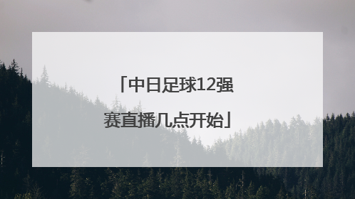 中日足球12强赛直播几点开始