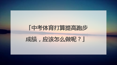 中考体育打算提高跑步成绩，应该怎么做呢？