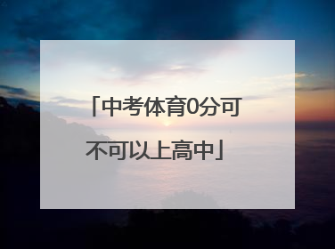 「中考体育0分可不可以上高中」中考体育不及格能上高中吗