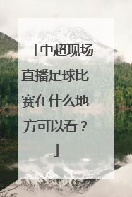 中超现场直播足球比赛在什么地方可以看？