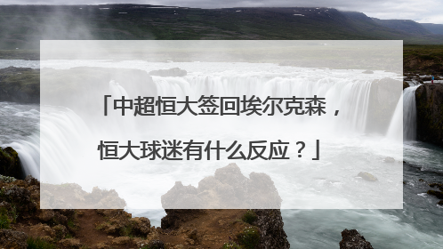 中超恒大签回埃尔克森，恒大球迷有什么反应？