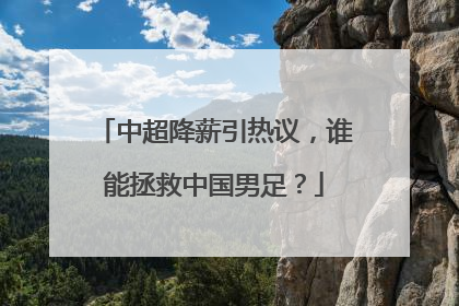 中超降薪引热议，谁能拯救中国男足？