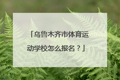 乌鲁木齐市体育运动学校怎么报名？