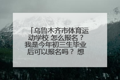 乌鲁木齐市体育运动学校 怎么报名？我是今年初三生毕业后可以报名吗？ 想考北体？可以吗？