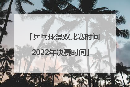 乒乓球混双比赛时间2022年决赛时间