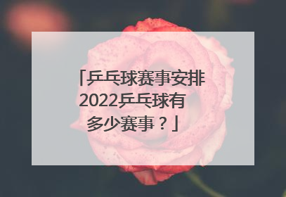 乒乓球赛事安排2022乒乓球有多少赛事？