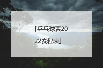 「乒乓球赛2022赛程表」世界杯乒乓球赛2022