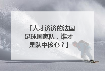 人才济济的法国足球国家队，谁才是队中核心？