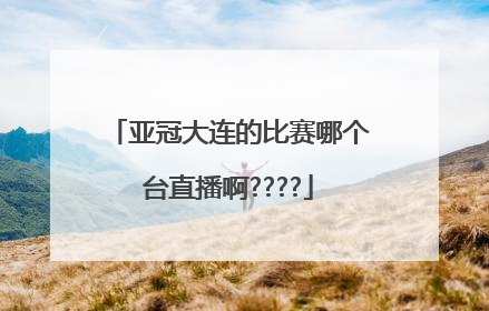 亚冠大连的比赛哪个台直播啊????