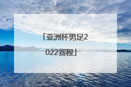 「亚洲杯男足2022赛程」男足亚洲杯2022赛程时间表最新