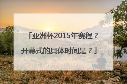 亚洲杯2015年赛程？开幕式的具体时间是？