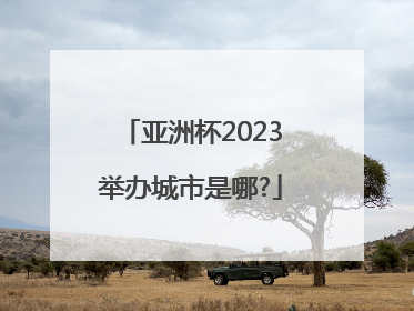 亚洲杯2023举办城市是哪?