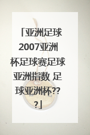 亚洲足球 2007亚洲杯足球赛足球亚洲指数 足球亚洲杯???