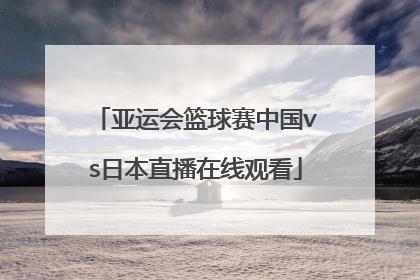 亚运会篮球赛中国vs日本直播在线观看