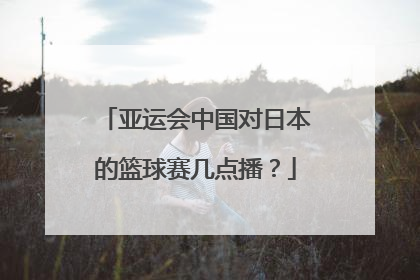 亚运会中国对日本的篮球赛几点播？