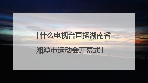 什么电视台直播湖南省湘潭市运动会开幕式