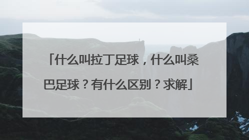 什么叫拉丁足球，什么叫桑巴足球？有什么区别？求解