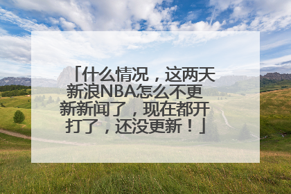 什么情况，这两天新浪NBA怎么不更新新闻了，现在都开打了，还没更新！