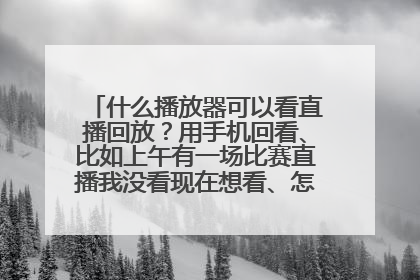 什么播放器可以看直播回放？用手机回看、比如上午有一场比赛直播我没看现在想看、怎么弄能看到